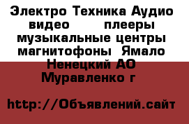 Электро-Техника Аудио-видео - MP3-плееры,музыкальные центры,магнитофоны. Ямало-Ненецкий АО,Муравленко г.